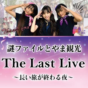 『謎ファイルとやま観光』The Last Live～長い旅が終わる夜～開催!!