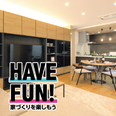 HAVE FUN!家づくりを楽しもう♪